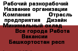 Рабочий-разнорабочий › Название организации ­ Компания BRAVO › Отрасль предприятия ­ Дизайн › Минимальный оклад ­ 27 000 - Все города Работа » Вакансии   . Башкортостан респ.